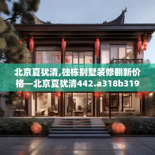 北京夏犹清,独栋别墅装修翻新价格—北京夏犹清442.a318b319c322fgy.329sdA