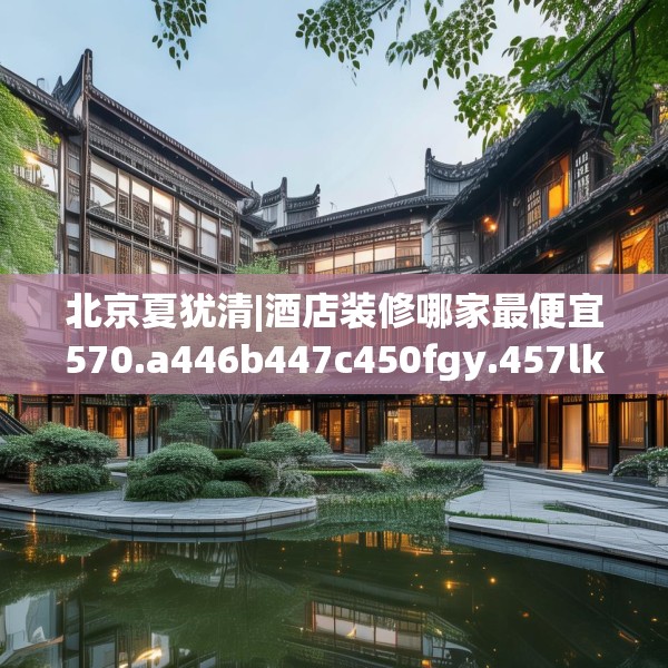 北京夏犹清|酒店装修哪家最便宜570.a446b447c450fgy.457lkjl