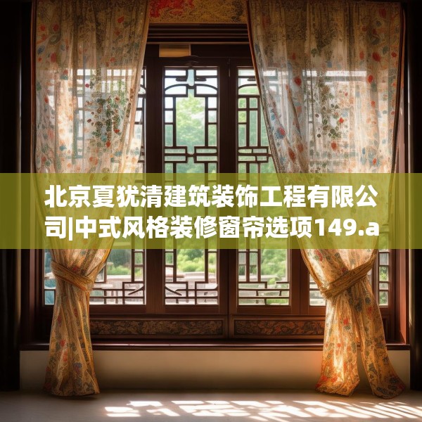北京夏犹清建筑装饰工程有限公司|中式风格装修窗帘选项149.a25b26c29fgy.36fds