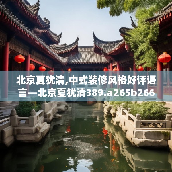 北京夏犹清,中式装修风格好评语言—北京夏犹清389.a265b266c269fgy.276cvcx
