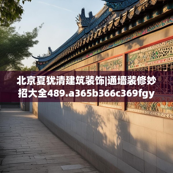 北京夏犹清建筑装饰|通墙装修妙招大全489.a365b366c369fgy.376uyk