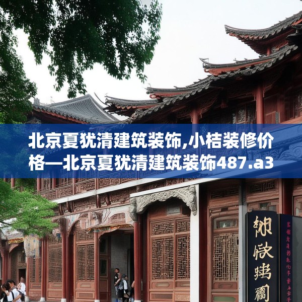 北京夏犹清建筑装饰,小桔装修价格—北京夏犹清建筑装饰487.a363b364c367fgy.374jhhj