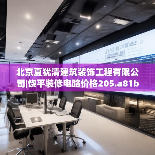 北京夏犹清建筑装饰工程有限公司|饶平装修电路价格205.a81b82c85fgy.92fdsfds
