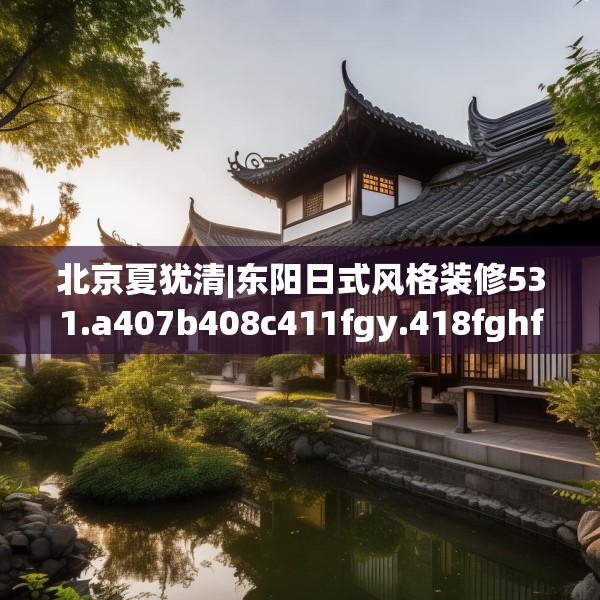 北京夏犹清|东阳日式风格装修531.a407b408c411fgy.418fghfd