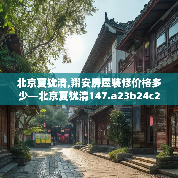 北京夏犹清,翔安房屋装修价格多少—北京夏犹清147.a23b24c27fgy.34uyk
