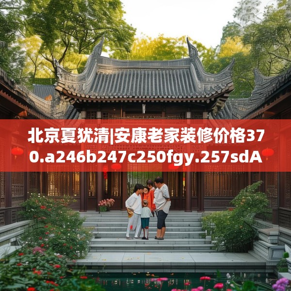 北京夏犹清|安康老家装修价格370.a246b247c250fgy.257sdA