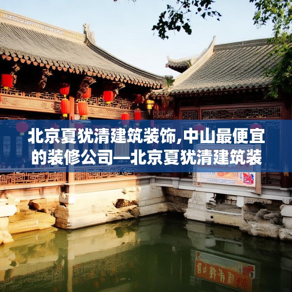 北京夏犹清建筑装饰,中山最便宜的装修公司—北京夏犹清建筑装饰186.a62b63c66fgy.73dsfds