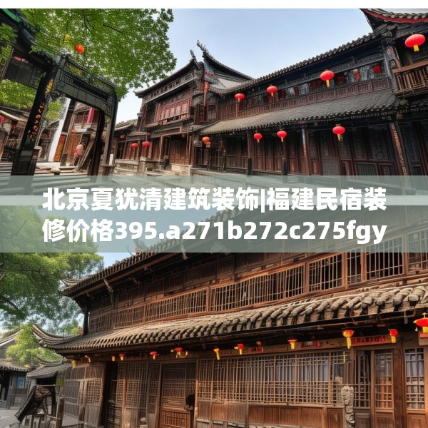 北京夏犹清建筑装饰|福建民宿装修价格395.a271b272c275fgy.282bnbn