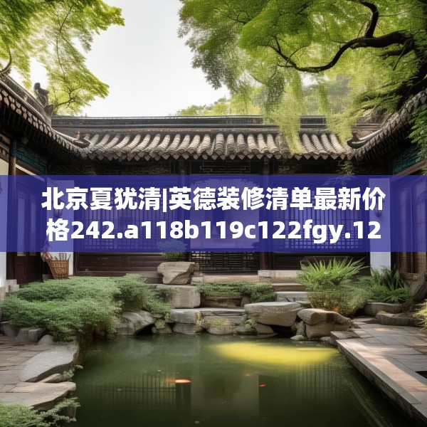 北京夏犹清|英德装修清单最新价格242.a118b119c122fgy.129wew