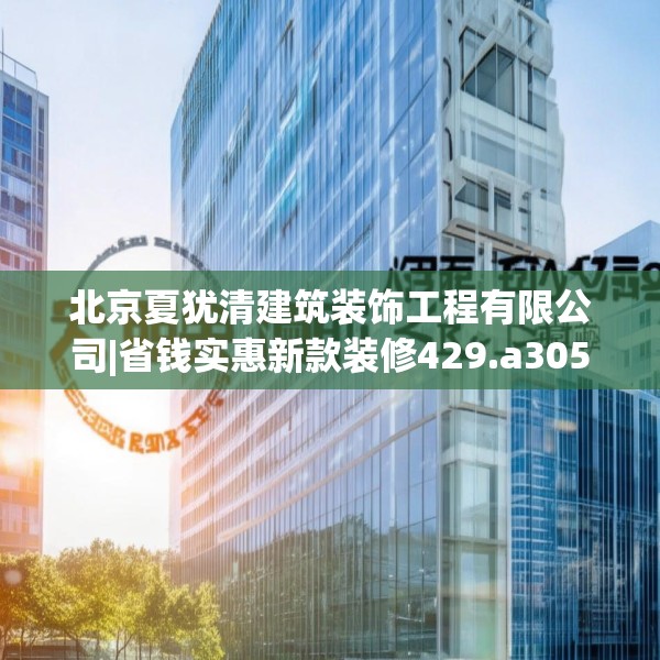 北京夏犹清建筑装饰工程有限公司|省钱实惠新款装修429.a305b306c309fgy.316fhsg