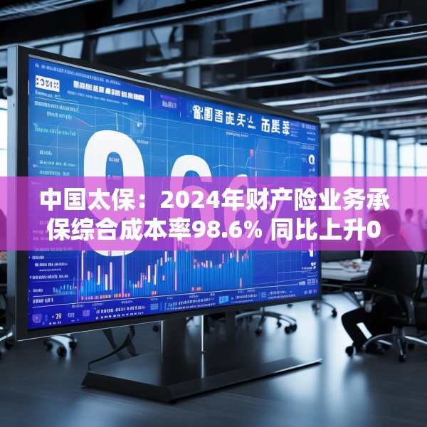 中国太保：2024年财产险业务承保综合成本率98.6% 同比上升0.9个百分点