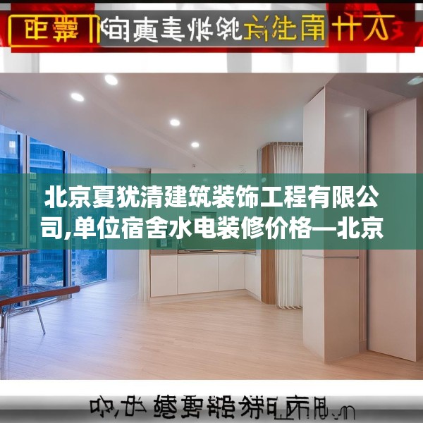 北京夏犹清建筑装饰工程有限公司,单位宿舍水电装修价格—北京夏犹清建筑装饰工程有限公司249.a125b126c129fgy.136fhsg