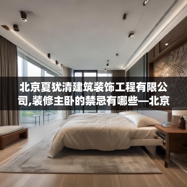北京夏犹清建筑装饰工程有限公司,装修主卧的禁忌有哪些—北京夏犹清建筑装饰工程有限公司214.a90b91c94fgy.101dewqe