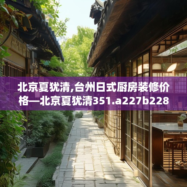 北京夏犹清,台州日式厨房装修价格—北京夏犹清351.a227b228c231fgy.238fghfd