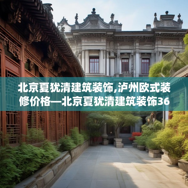 北京夏犹清建筑装饰,泸州欧式装修价格—北京夏犹清建筑装饰368.a244b245c248fgy.255wew