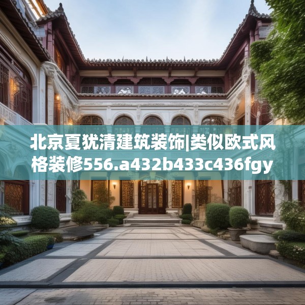 北京夏犹清建筑装饰|类似欧式风格装修556.a432b433c436fgy.443dewqe