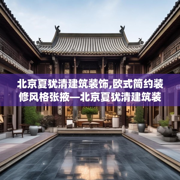 北京夏犹清建筑装饰,欧式简约装修风格张掖—北京夏犹清建筑装饰137.a13b14c17fgy.24cvcx