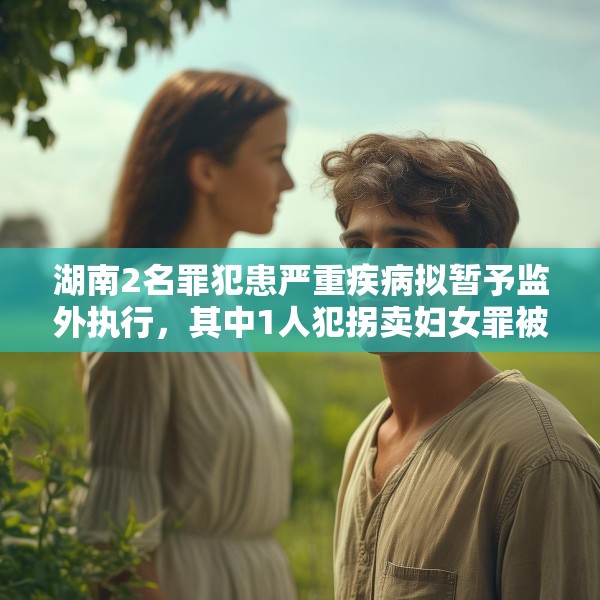 湖南2名罪犯患严重疾病拟暂予监外执行，其中1人犯拐卖妇女罪被判刑两年半