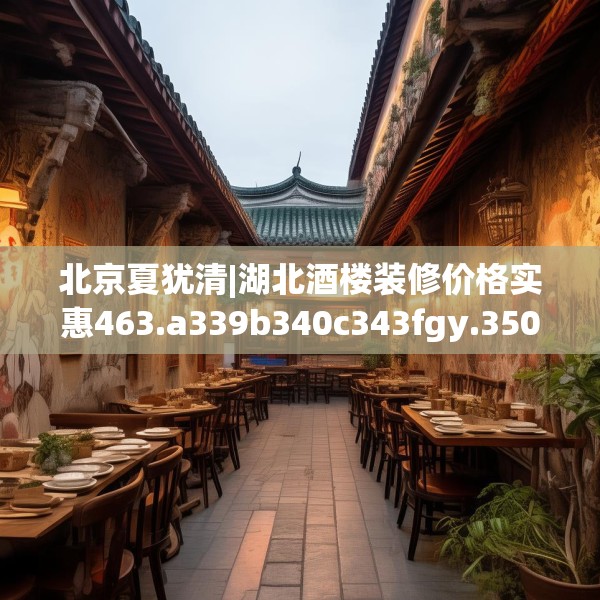 北京夏犹清|湖北酒楼装修价格实惠463.a339b340c343fgy.350poiy