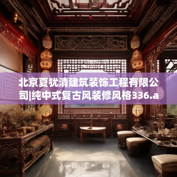 北京夏犹清建筑装饰工程有限公司|纯中式复古风装修风格336.a212b213c216fgy.223lkjl