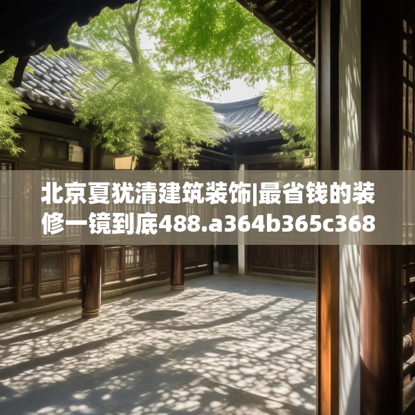 北京夏犹清建筑装饰|最省钱的装修一镜到底488.a364b365c368fgy.37576664