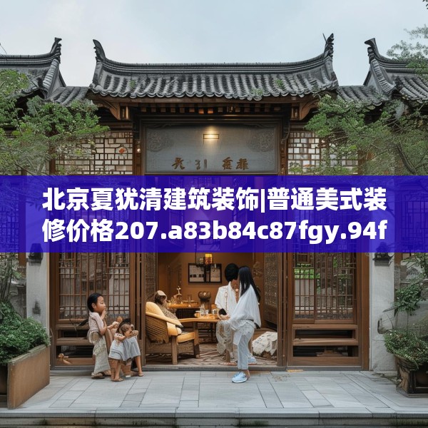北京夏犹清建筑装饰|普通美式装修价格207.a83b84c87fgy.94fghfd