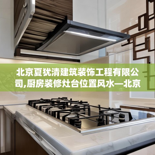 北京夏犹清建筑装饰工程有限公司,厨房装修灶台位置风水—北京夏犹清建筑装饰工程有限公司250.a126b127c130fgy.137dewqe