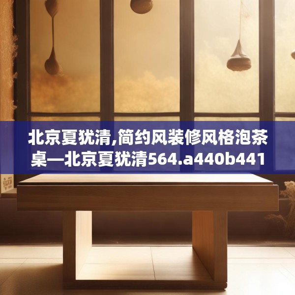 北京夏犹清,简约风装修风格泡茶桌—北京夏犹清564.a440b441c444fgy.451dsfds