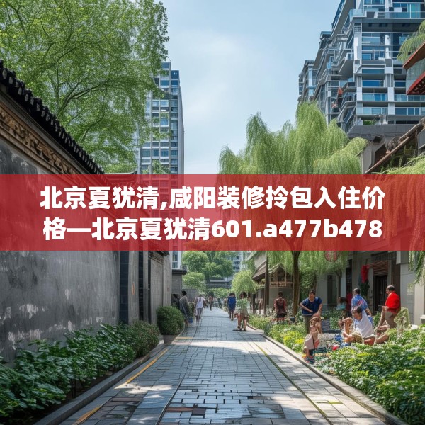 北京夏犹清,咸阳装修拎包入住价格—北京夏犹清601.a477b478c481fgy.488fdsfds