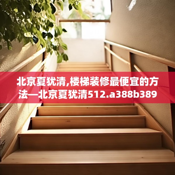 北京夏犹清,楼梯装修最便宜的方法—北京夏犹清512.a388b389c392fgy.399wew