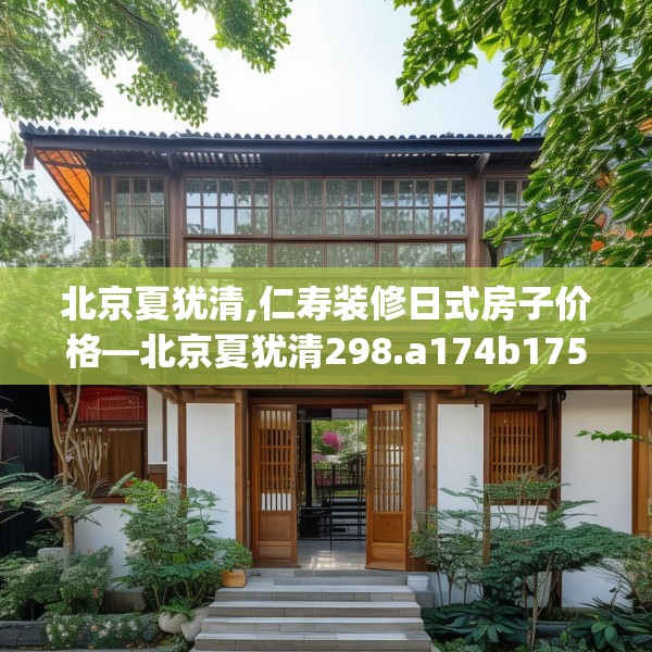 北京夏犹清,仁寿装修日式房子价格—北京夏犹清298.a174b175c178fgy.185sdA