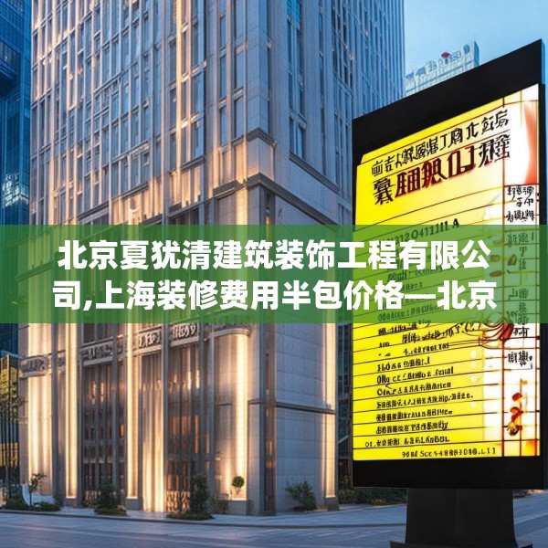 北京夏犹清建筑装饰工程有限公司,上海装修费用半包价格—北京夏犹清建筑装饰工程有限公司130.a6b7c10fgy.17htyj