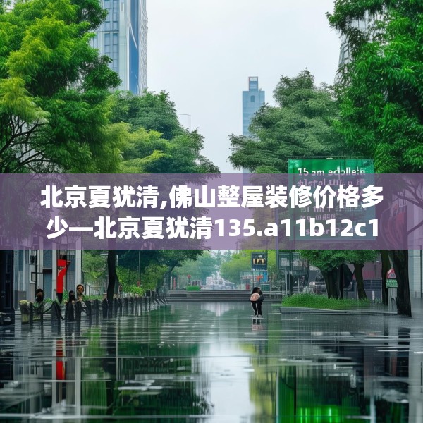 北京夏犹清,佛山整屋装修价格多少—北京夏犹清135.a11b12c15fgy.22fghfd