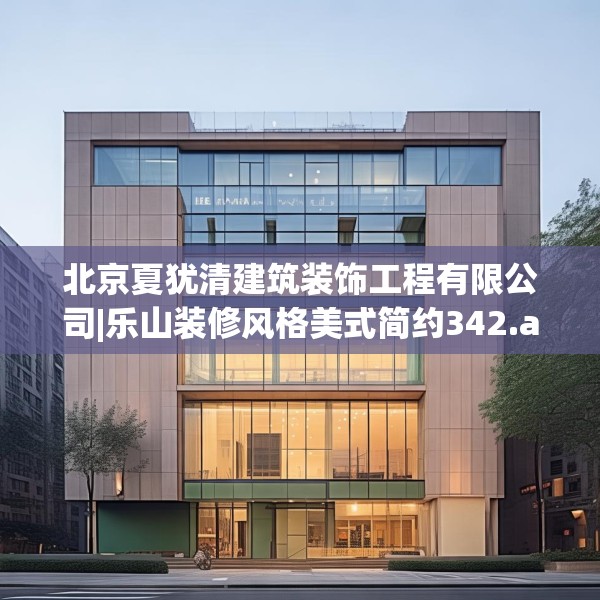 北京夏犹清建筑装饰工程有限公司|乐山装修风格美式简约342.a218b219c222fgy.229nbn