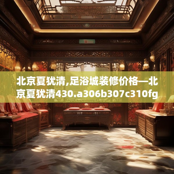 北京夏犹清,足浴城装修价格—北京夏犹清430.a306b307c310fgy.317dewqe