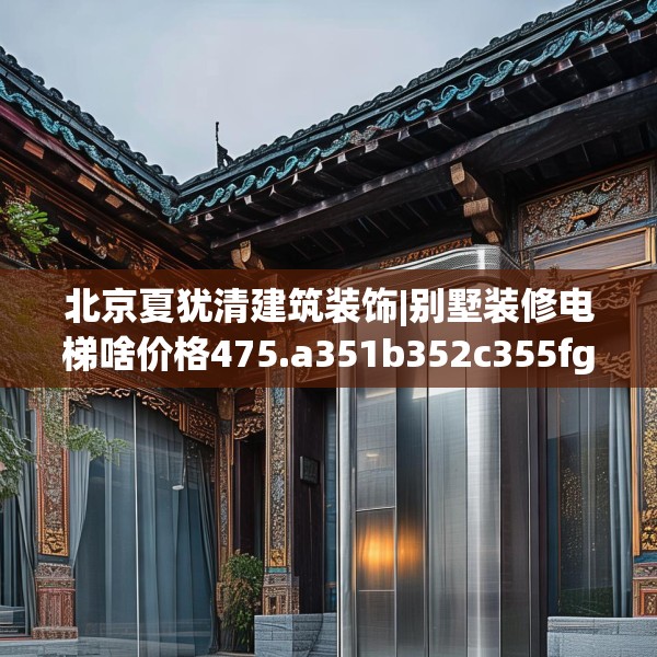北京夏犹清建筑装饰|别墅装修电梯啥价格475.a351b352c355fgy.362fdsfds