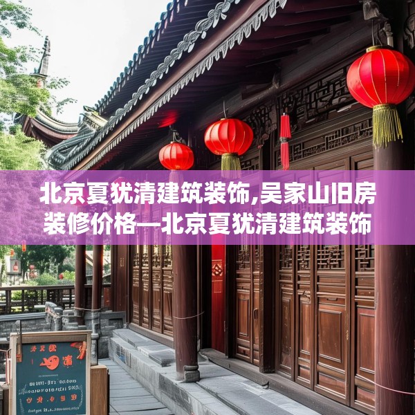 北京夏犹清建筑装饰,吴家山旧房装修价格—北京夏犹清建筑装饰233.a109b110c113fgy.120bnbn