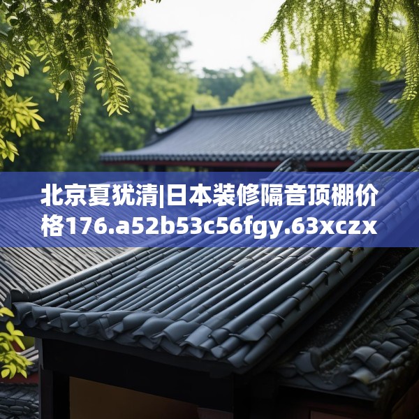 北京夏犹清|日本装修隔音顶棚价格176.a52b53c56fgy.63xczxv
