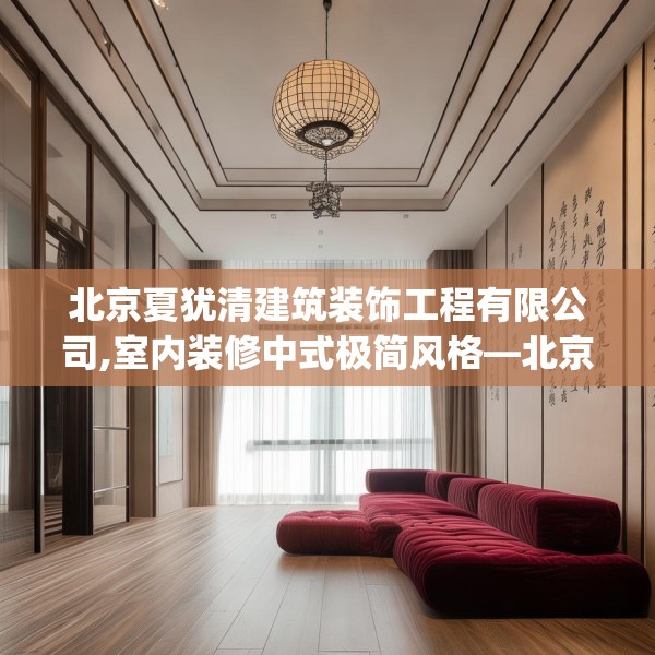 北京夏犹清建筑装饰工程有限公司,室内装修中式极简风格—北京夏犹清建筑装饰工程有限公司389.a265b266c269fgy.276cvcx