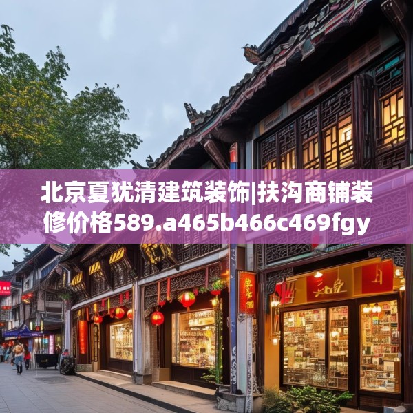 北京夏犹清建筑装饰|扶沟商铺装修价格589.a465b466c469fgy.476poiy