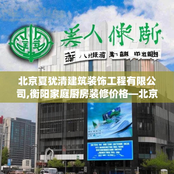 北京夏犹清建筑装饰工程有限公司,衡阳家庭厨房装修价格—北京夏犹清建筑装饰工程有限公司147.a23b24c27fgy.34uyk