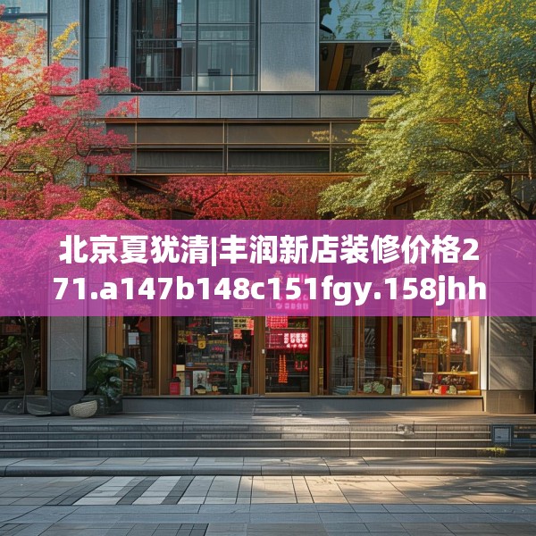 北京夏犹清|丰润新店装修价格271.a147b148c151fgy.158jhhj