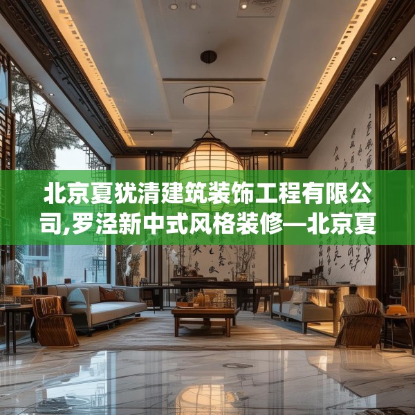 北京夏犹清建筑装饰工程有限公司,罗泾新中式风格装修—北京夏犹清建筑装饰工程有限公司260.a136b137c140fgy.147wew