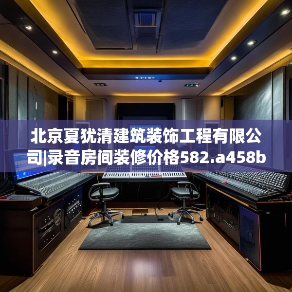 北京夏犹清建筑装饰工程有限公司|录音房间装修价格582.a458b459c462fgy.469dsfds