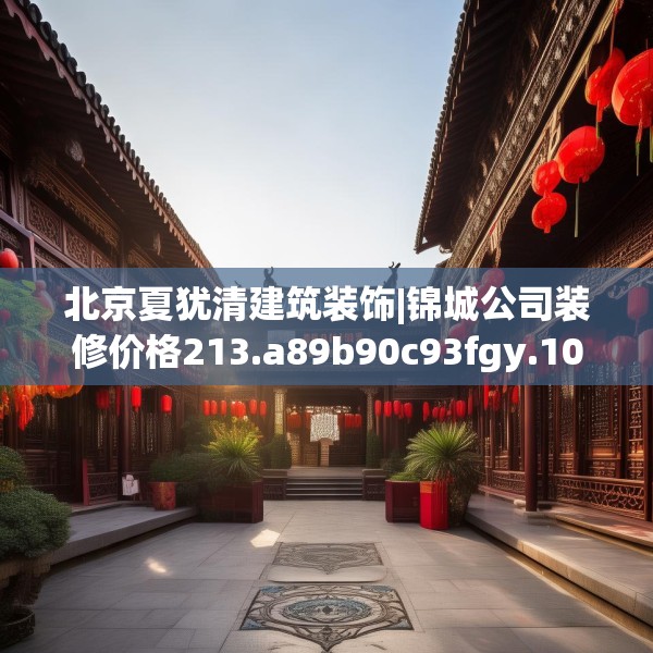 北京夏犹清建筑装饰|锦城公司装修价格213.a89b90c93fgy.100fhsg