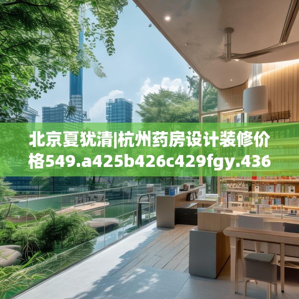 北京夏犹清|杭州药房设计装修价格549.a425b426c429fgy.436fghfd
