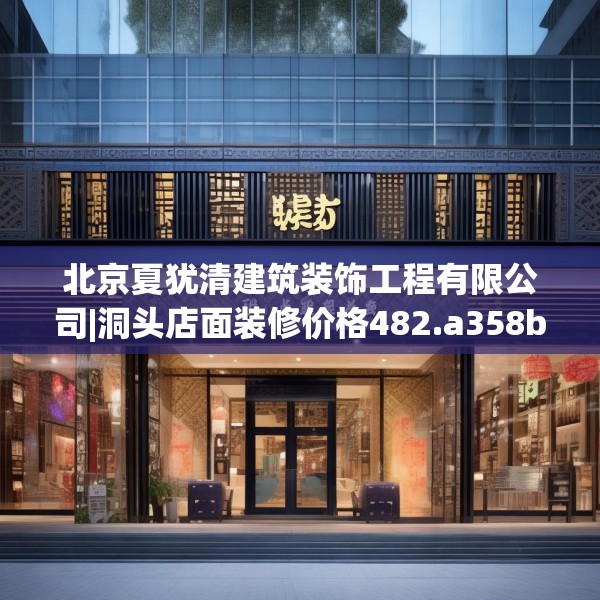 北京夏犹清建筑装饰工程有限公司|洞头店面装修价格482.a358b359c362fgy.369xczxv