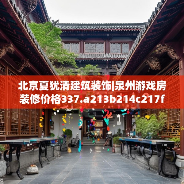 北京夏犹清建筑装饰|泉州游戏房装修价格337.a213b214c217fgy.224poiy