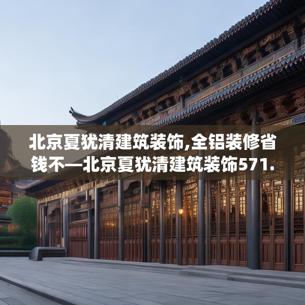 北京夏犹清建筑装饰,全铝装修省钱不—北京夏犹清建筑装饰571.a447b448c451fgy.458poiy