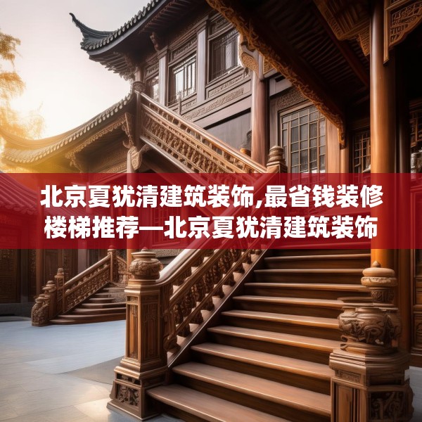 北京夏犹清建筑装饰,最省钱装修楼梯推荐—北京夏犹清建筑装饰306.a182b183c186fgy.193nbn